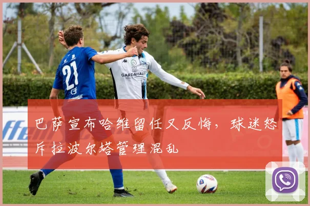 巴萨宣布哈维留任又反悔，球迷怒斥拉波尔塔管理混乱