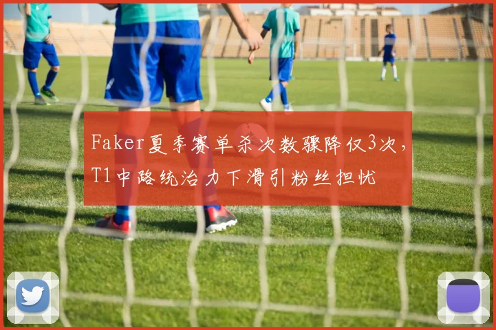 Faker夏季赛单杀次数骤降仅3次，T1中路统治力下滑引粉丝担忧