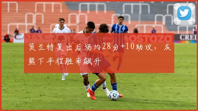 莫兰特复出后场均28分+10助攻，灰熊下半程胜率飙升