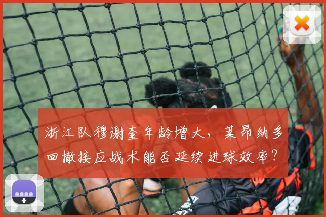 浙江队穆谢奎年龄增大，莱昂纳多回撤接应战术能否延续进球效率？