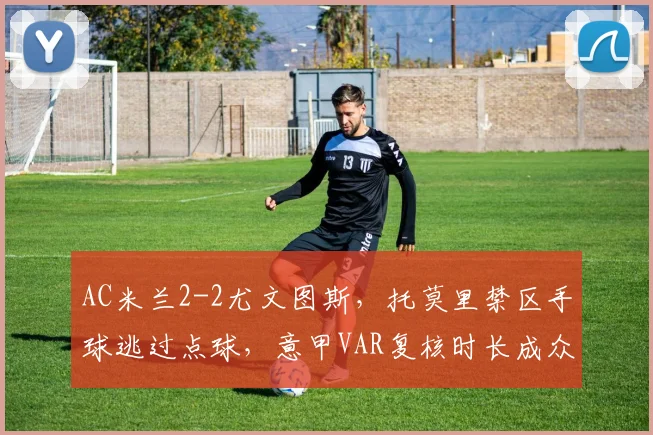 AC米兰2-2尤文图斯，托莫里禁区手球逃过点球，意甲VAR复核时长成众矢之的