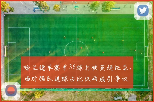 哈兰德单赛季36球打破英超纪录，面对强队进球占比仅两成引争议