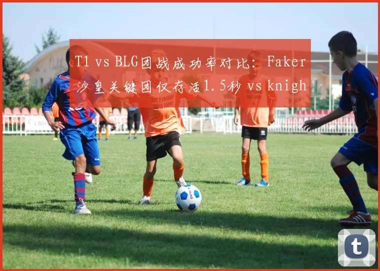 T1 vs BLG团战成功率对比：Faker沙皇关键团仅存活1.5秒 vs knight泽丽场均输出超8000
