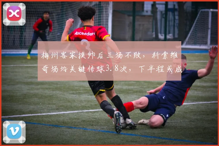 梅州客家换帅后三场不败，科索维奇场均关键传球3.8次，下半程或成黑马